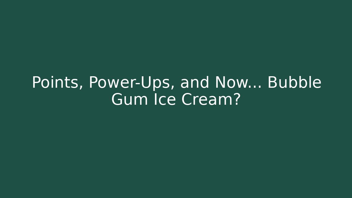 Points, Power-Ups, and Now… Bubble Gum Ice Cream?