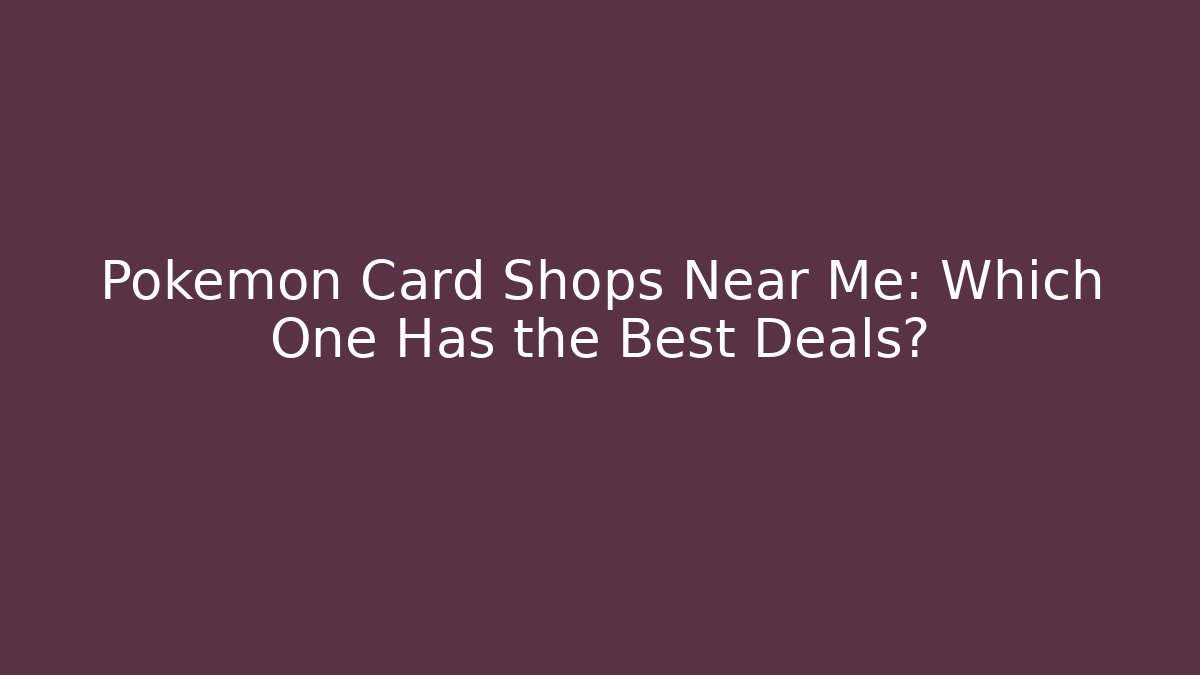 Pokémon Card Shops Near Me: Which One Has the Best Deals?