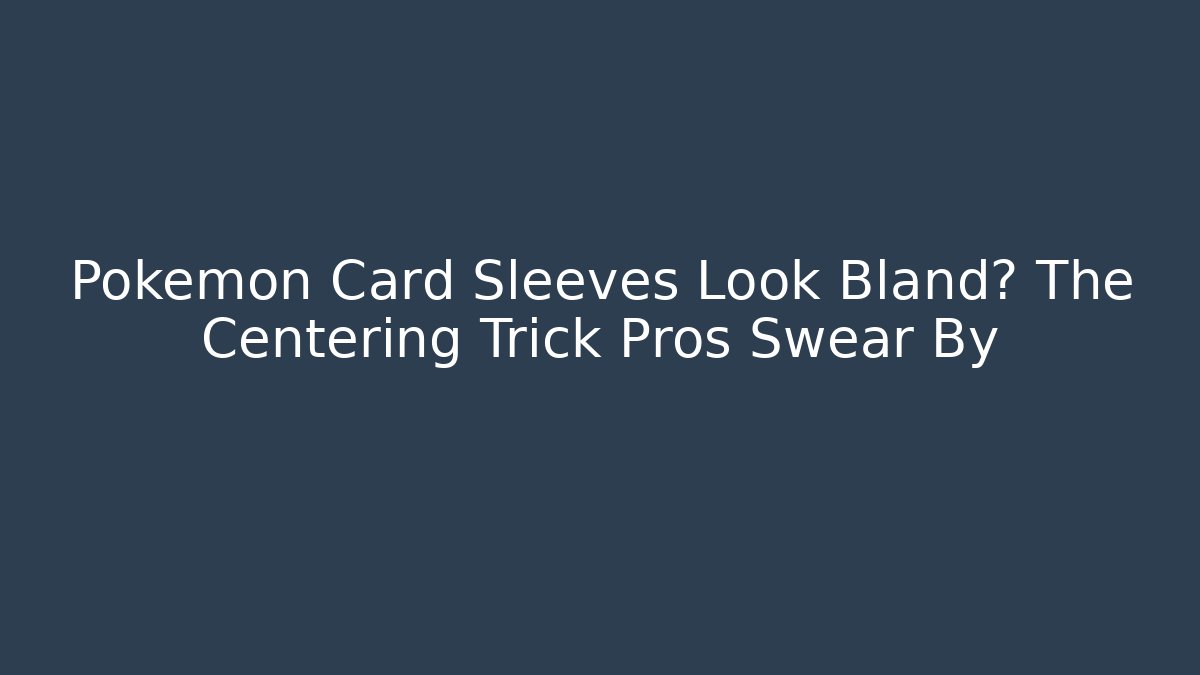 Pokémon Card Sleeves Look Bland? The Centering Trick Pros Swear By