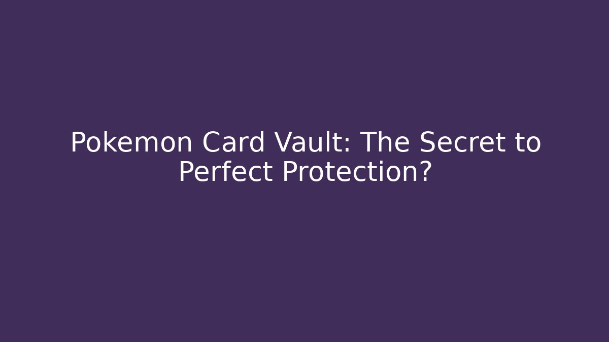 Pokémon Card Vault: The Secret to Perfect Protection?
