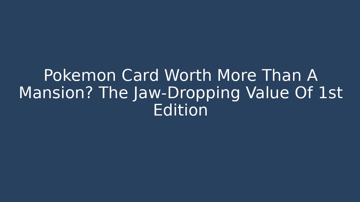 Pokémon Card Worth More Than A Mansion? The Jaw-Dropping Value Of 1st Edition