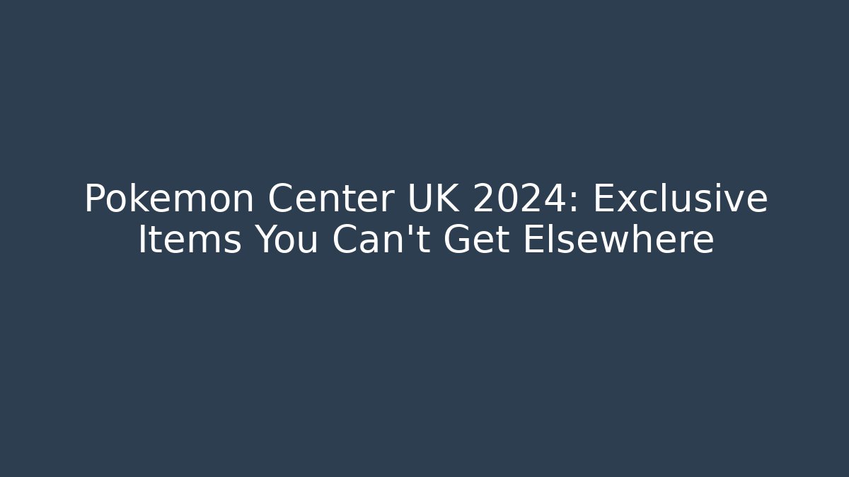 Pokémon Center UK 2024: Exclusive Items You Can't Get Elsewhere