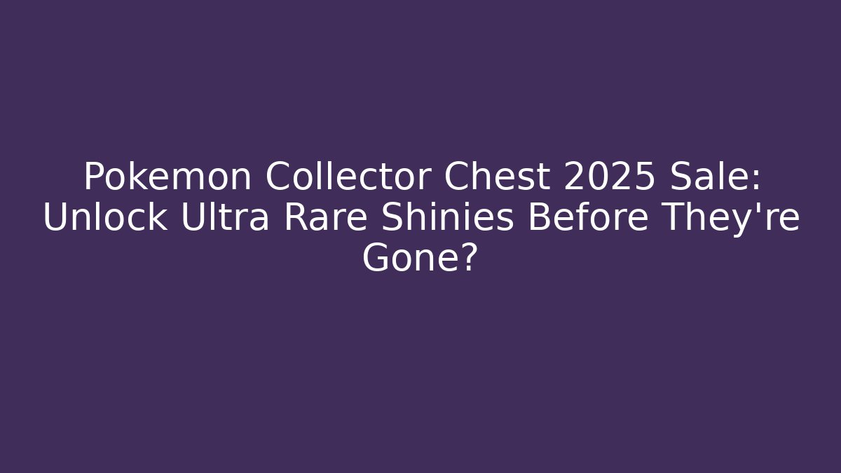 Pokémon Collector Chest 2025 Sale: Unlock Ultra Rare Shinies Before They're Gone?