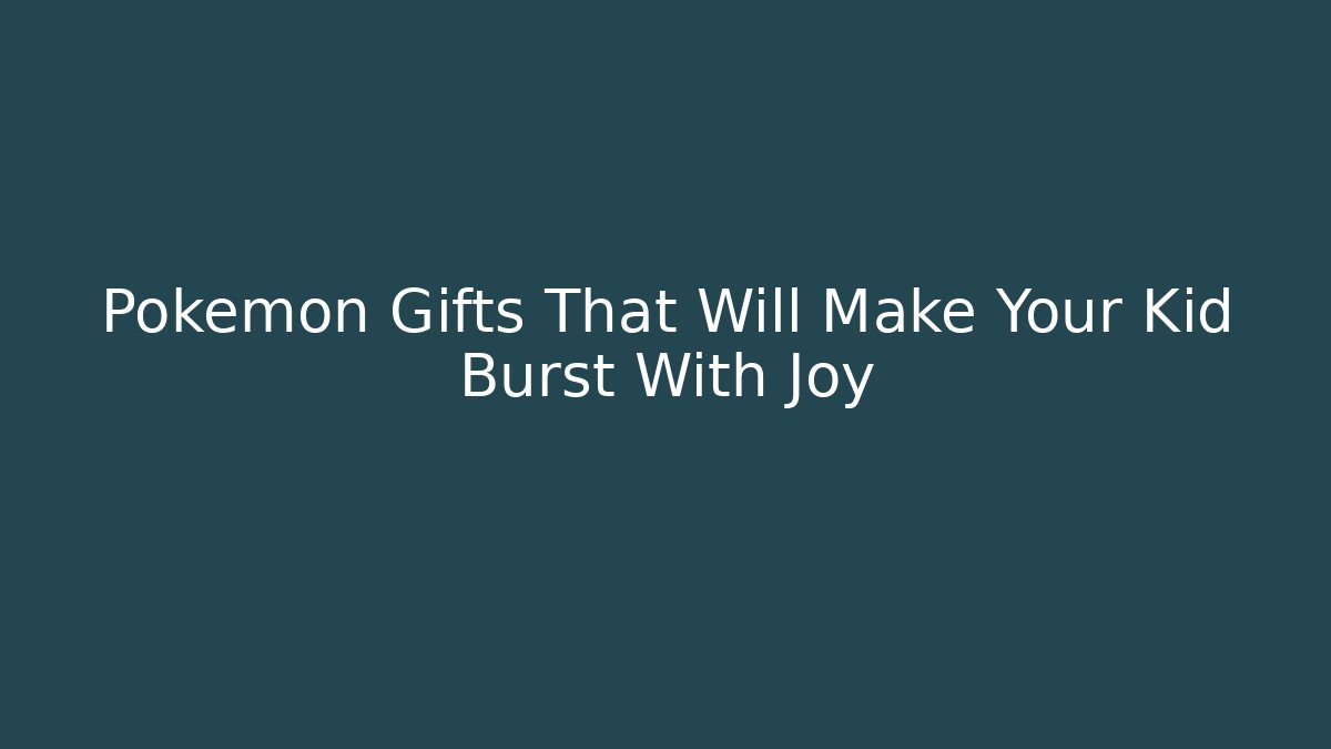 Pokémon Gifts That Will Make Your Kid Burst With Joy