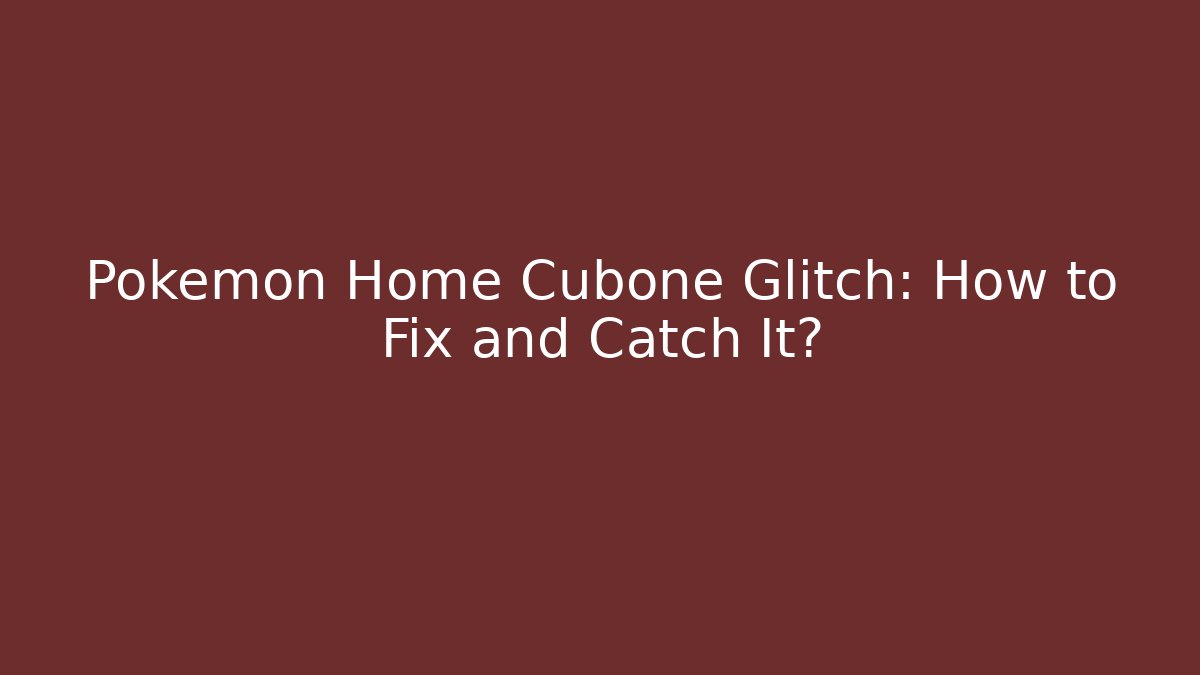 Pokémon Home Cubone Glitch: How to Fix and Catch It?