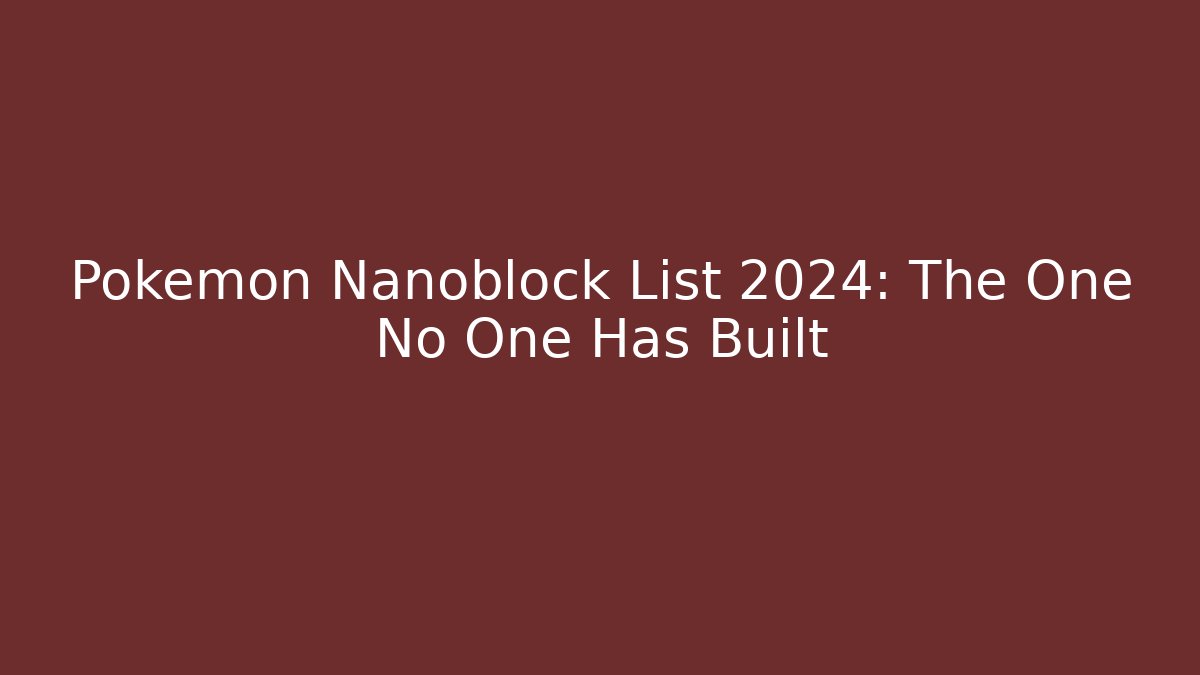 Pokémon Nanoblock List 2024: The One No One Has Built