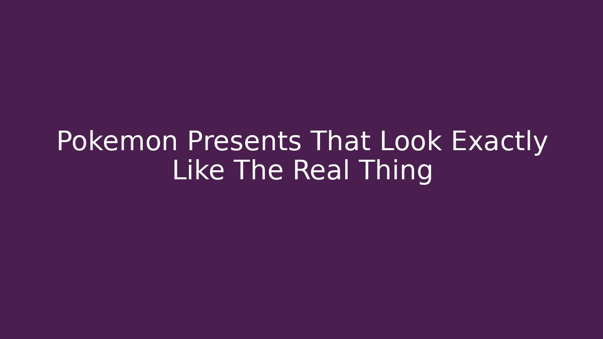 Pokémon Presents That Look Exactly Like The Real Thing