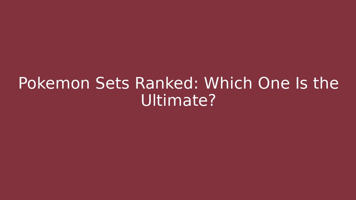 Pokémon Sets Ranked: Which One Is the Ultimate? - Critter Realm