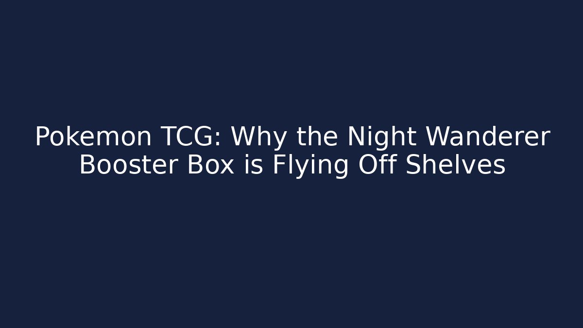 Pokémon TCG: Why the Night Wanderer Booster Box is Flying Off Shelves
