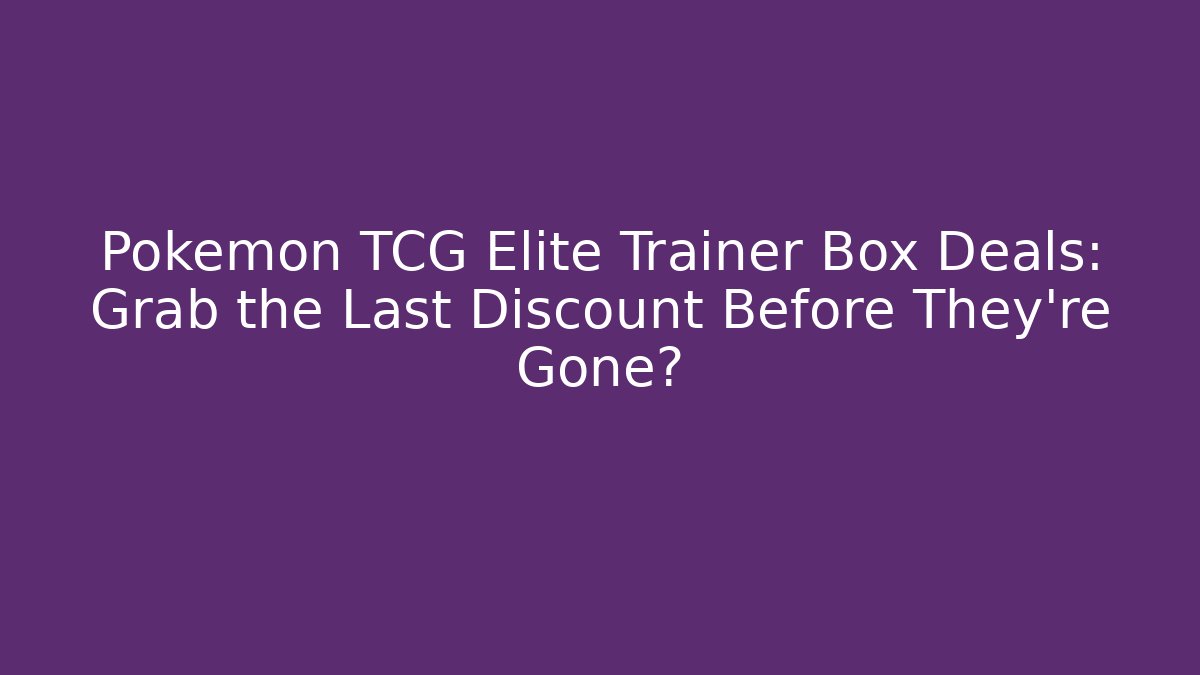 Pokémon TCG Elite Trainer Box Deals: Grab the Last Discount Before They're Gone?