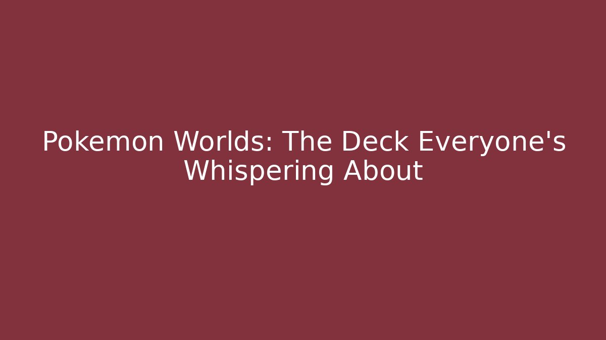 Pokémon Worlds: The Deck Everyone's Whispering About