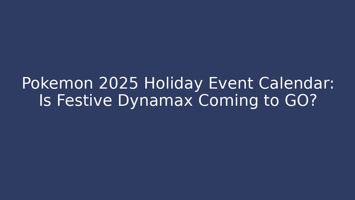Pokemon 2025 Holiday Event Calendar: Is Festive Dynamax Coming to GO?
