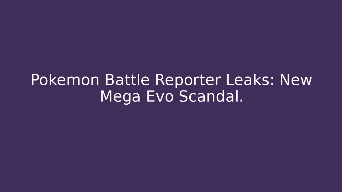 Pokemon Battle Reporter Leaks: New Mega Evo Scandal.