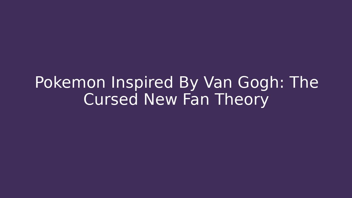 Pokemon Inspired By Van Gogh: The Cursed New Fan Theory