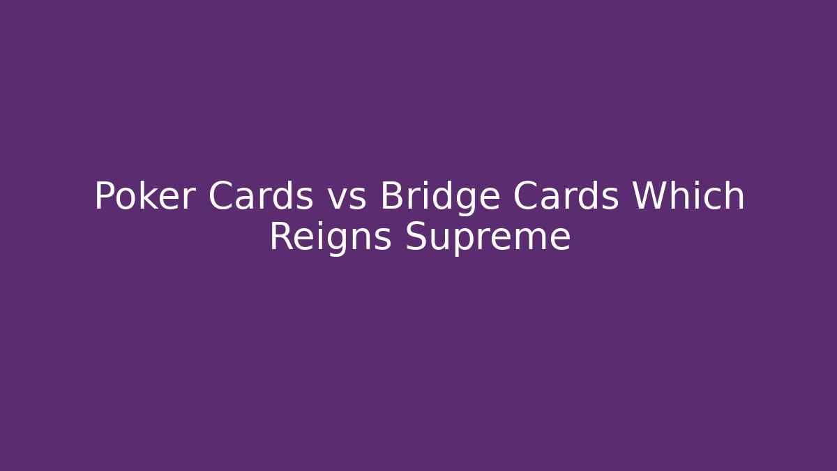 Poker Cards vs Bridge Cards Which Reigns Supreme