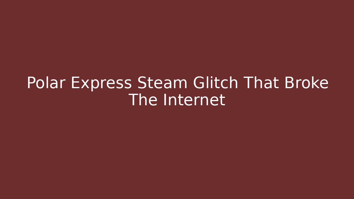 Polar Express Steam Glitch That Broke The Internet