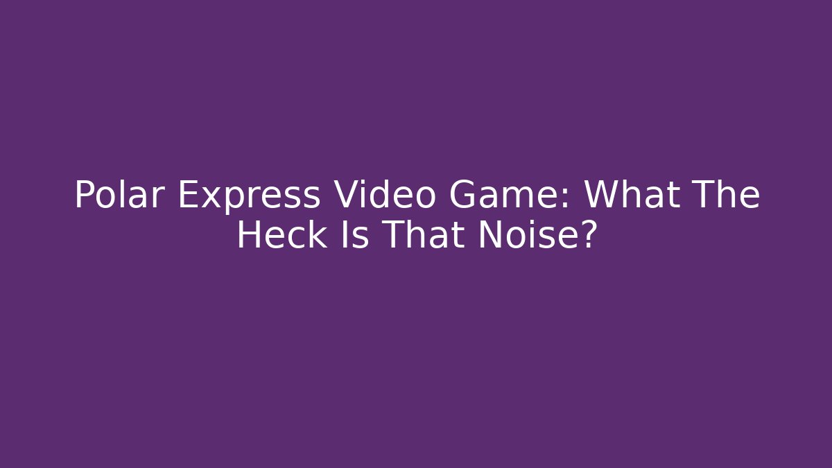 Polar Express Video Game: What The Heck Is That Noise?