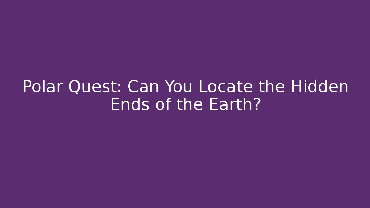 Polar Quest: Can You Locate the Hidden Ends of the Earth?