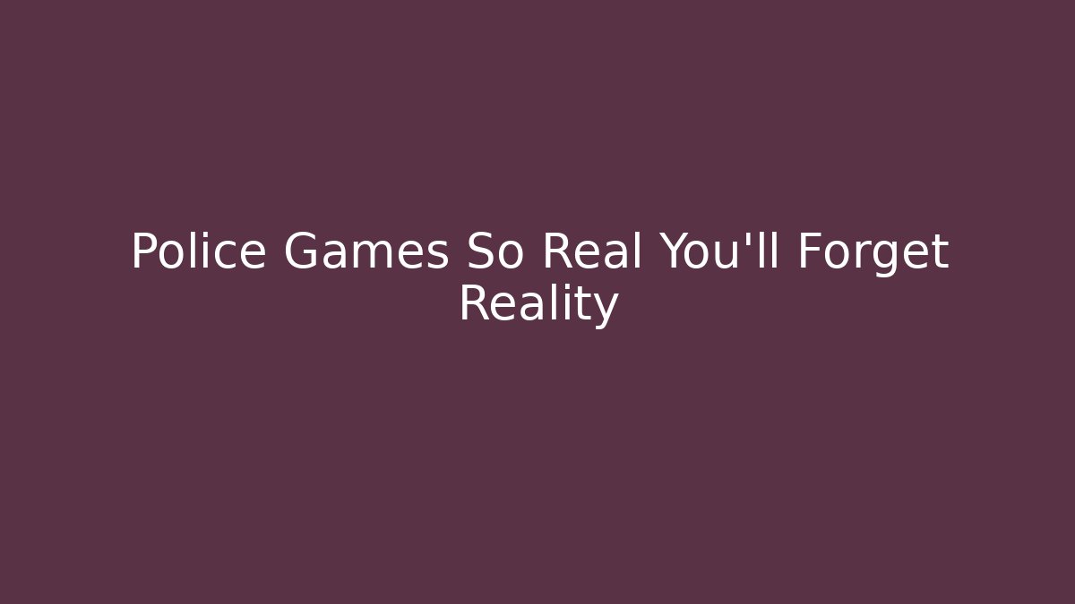 Police Games So Real You'll Forget Reality