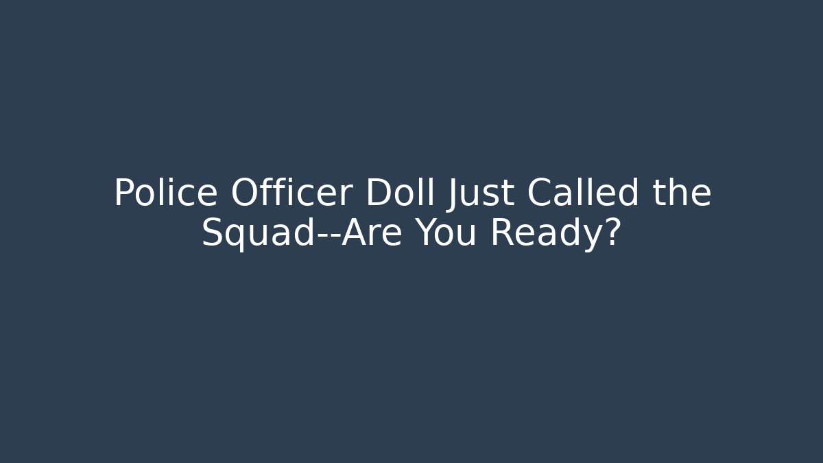 Police Officer Doll Just Called the Squad—Are You Ready?