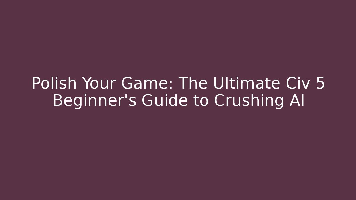 Polish Your Game: The Ultimate Civ 5 Beginner's Guide to Crushing AI - Critter Realm
