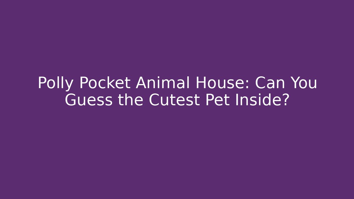 Polly Pocket Animal House: Can You Guess the Cutest Pet Inside?