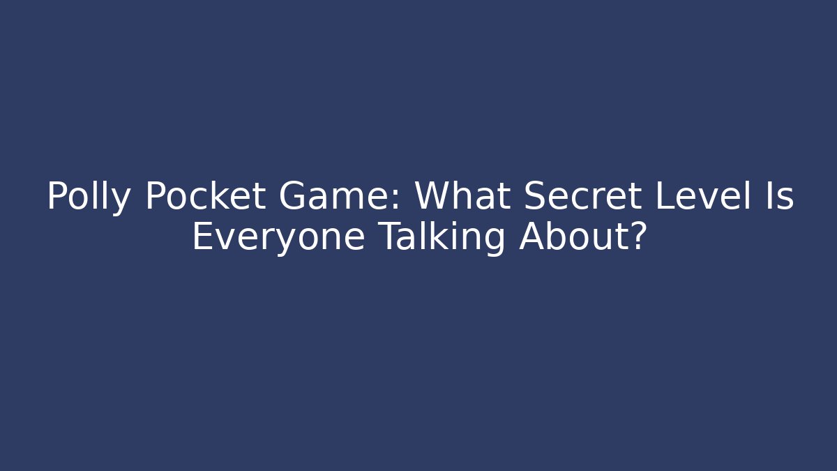 Polly Pocket Game: What Secret Level Is Everyone Talking About? - Critter Realm
