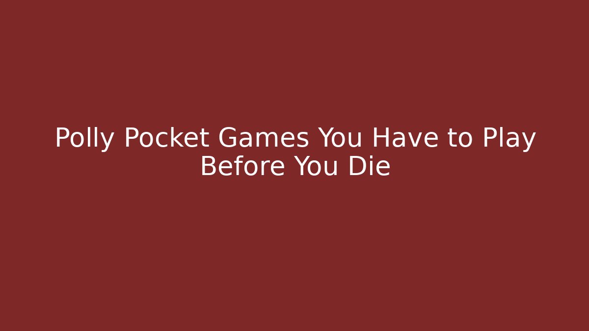 Polly Pocket Games You Have to Play Before You Die