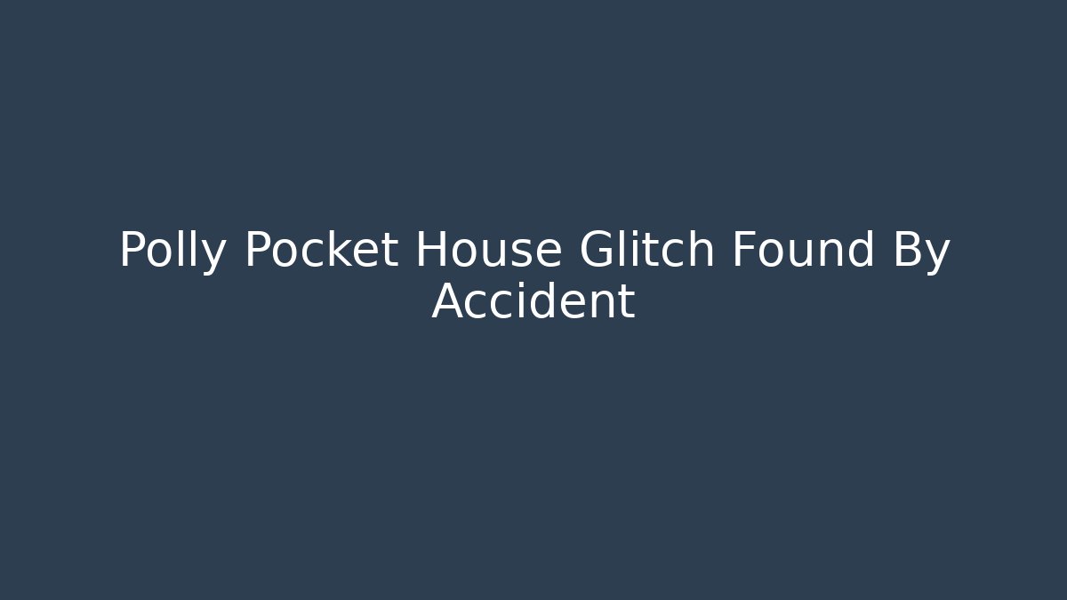 Polly Pocket House Glitch Found By Accident