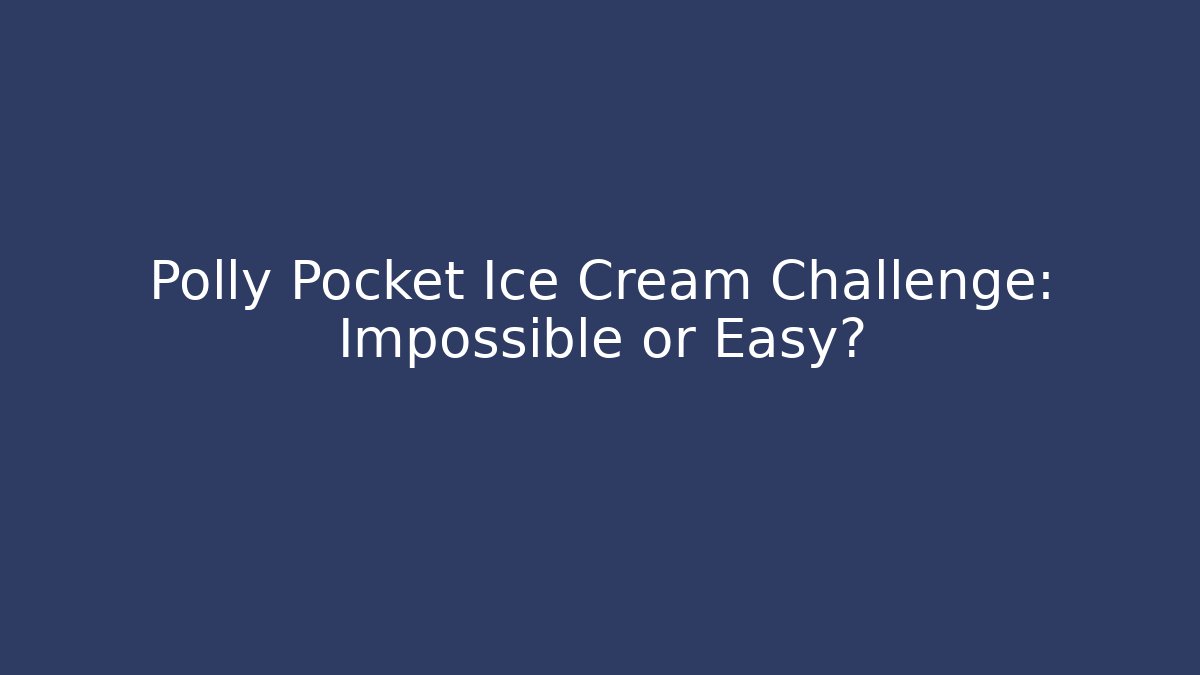 Polly Pocket Ice Cream Challenge: Impossible or Easy?