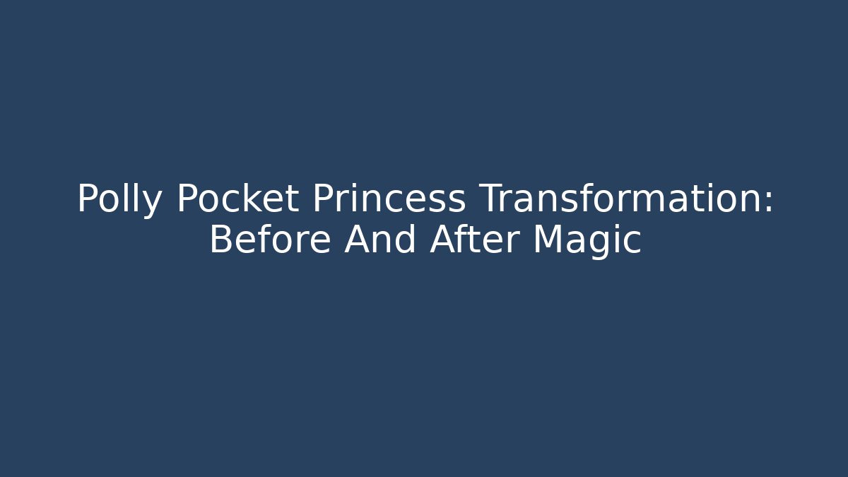 Polly Pocket Princess Transformation: Before And After Magic
