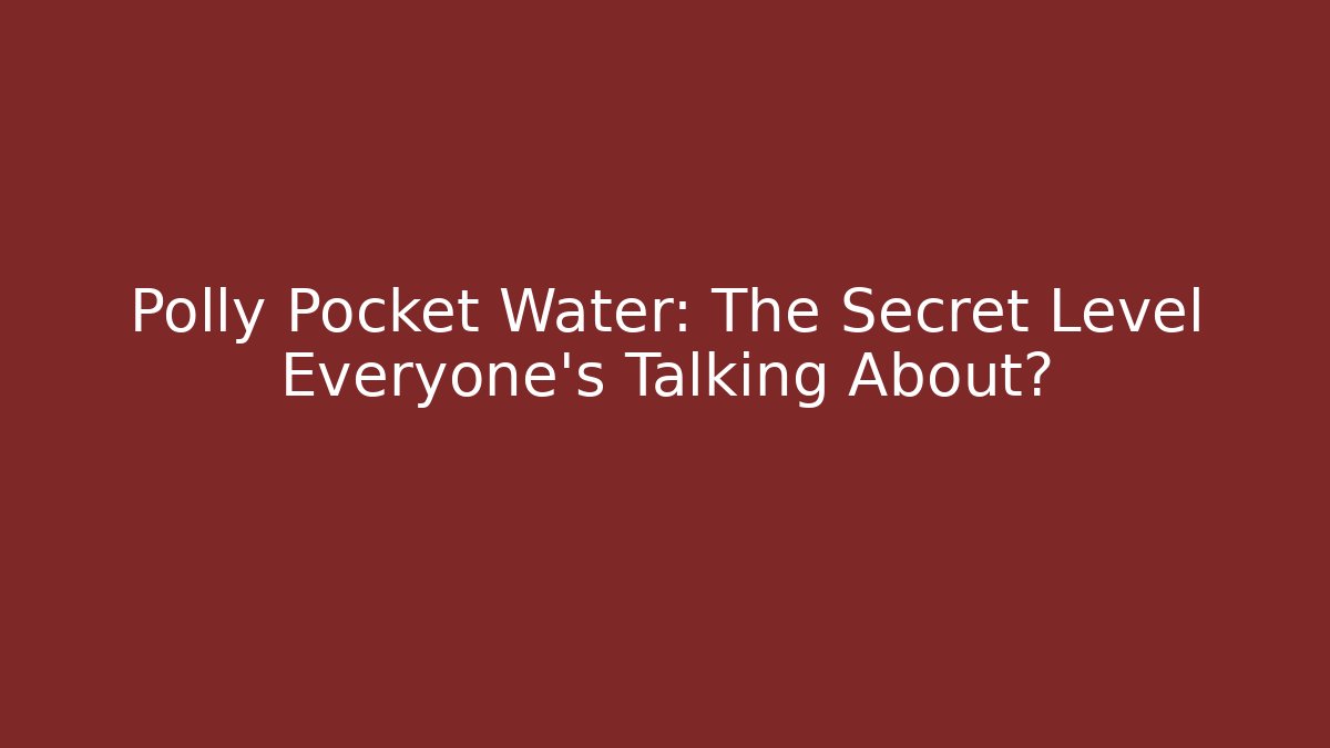 Polly Pocket Water: The Secret Level Everyone’s Talking About?