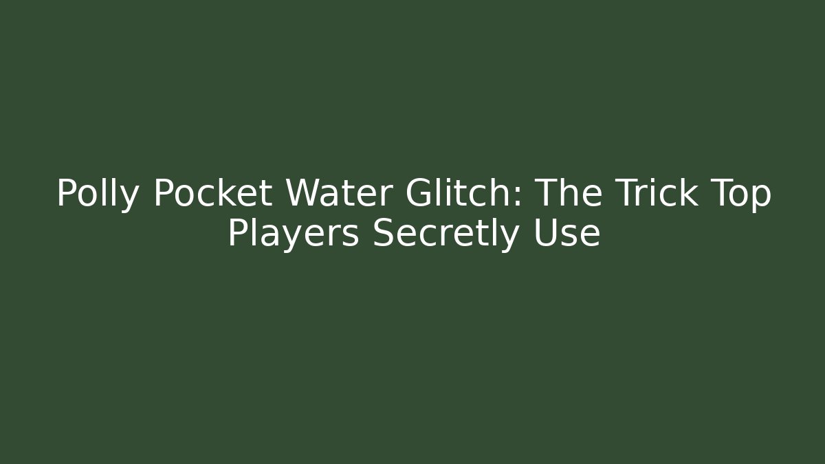 Polly Pocket Water Glitch: The Trick Top Players Secretly Use