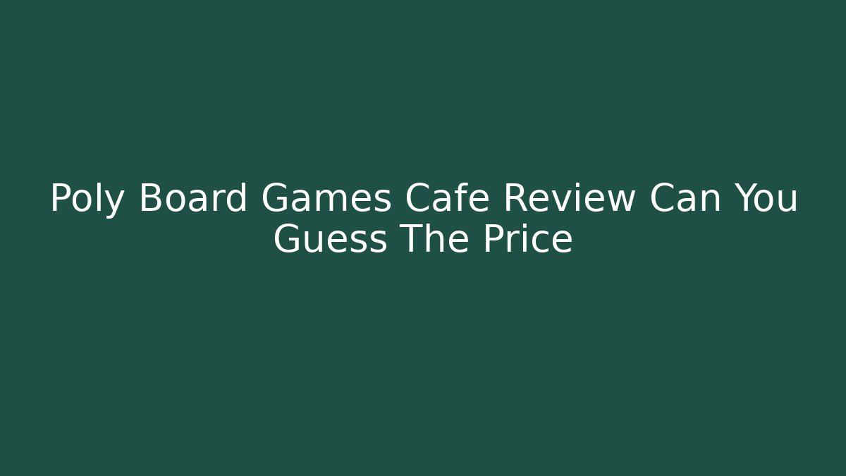 Poly Board Games Cafe Review Can You Guess The Price