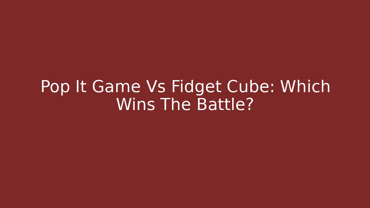Pop It Game Vs Fidget Cube: Which Wins The Battle?