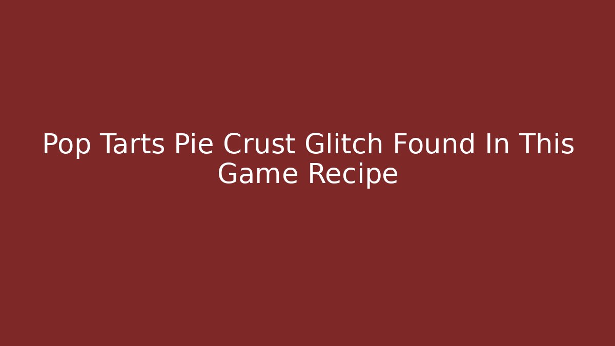 Pop Tarts Pie Crust Glitch Found In This Game Recipe