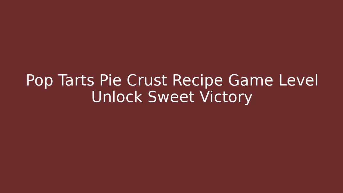 Pop Tarts Pie Crust Recipe Game Level Unlock Sweet Victory