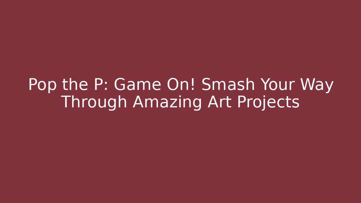 Pop the P: Game On! Smash Your Way Through Amazing Art Projects