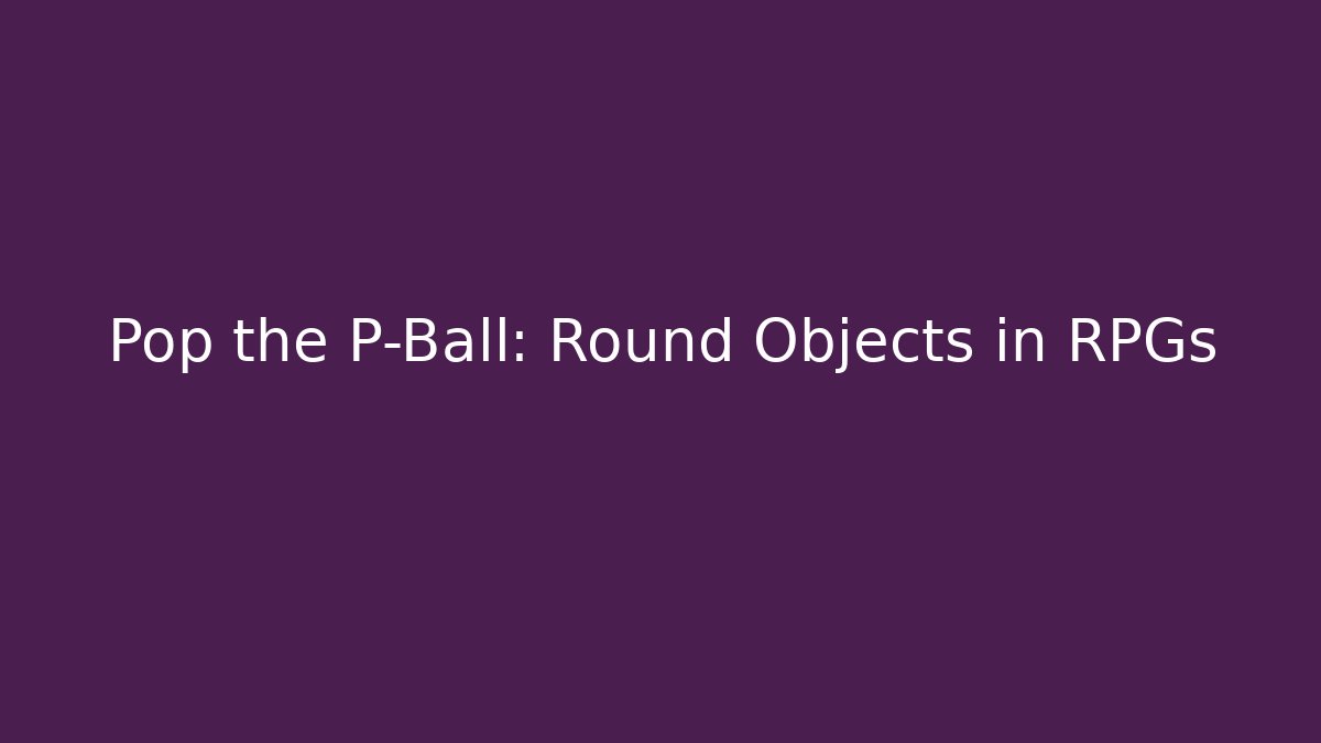 Pop the P-Ball: Round Objects in RPGs