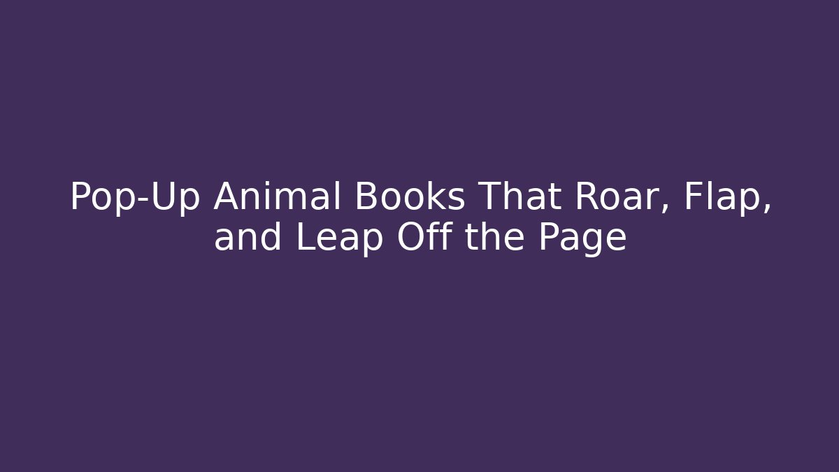 Pop-Up Animal Books That Roar, Flap, and Leap Off the Page