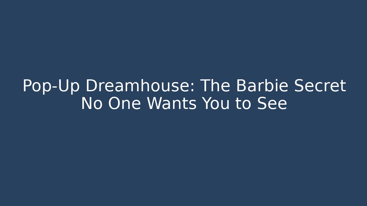 Pop-Up Dreamhouse: The Barbie Secret No One Wants You to See