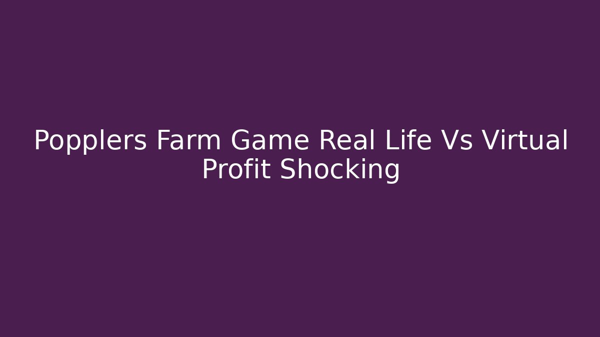Popplers Farm Game Real Life Vs Virtual Profit Shocking
