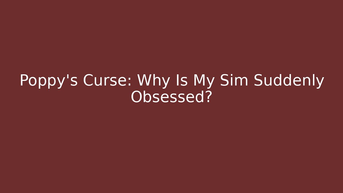 Poppy's Curse: Why Is My Sim Suddenly Obsessed?
