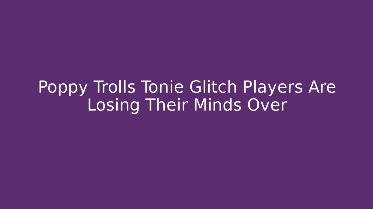 Poppy Trolls Tonie Glitch Players Are Losing Their Minds Over