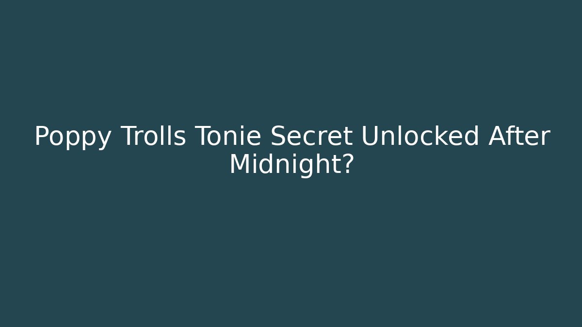 Poppy Trolls Tonie Secret Unlocked After Midnight?