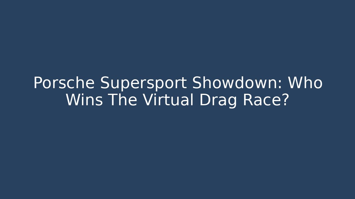 Porsche Supersport Showdown: Who Wins The Virtual Drag Race?
