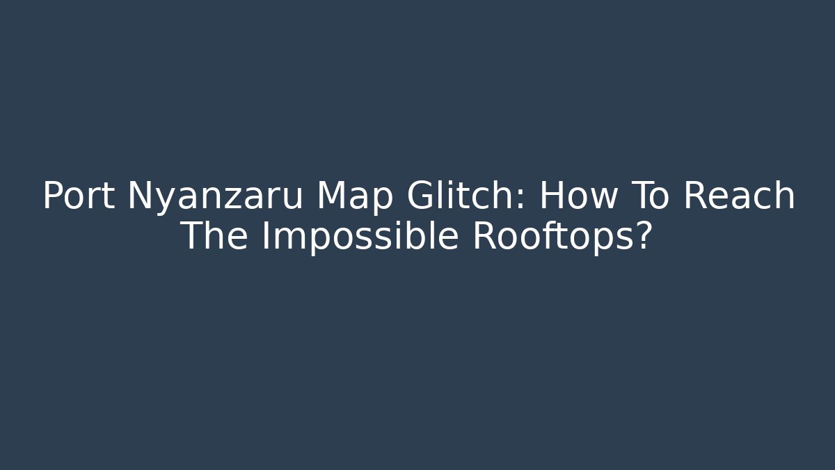 Port Nyanzaru Map Glitch: How To Reach The Impossible Rooftops? - Critter Realm
