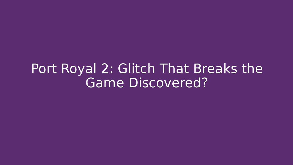 Port Royal 2: Glitch That Breaks the Game Discovered?
