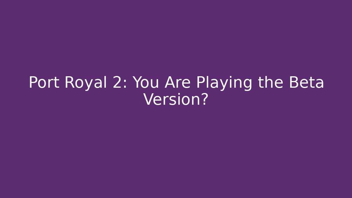 Port Royal 2: You Are Playing the Beta Version? - Critter Realm
