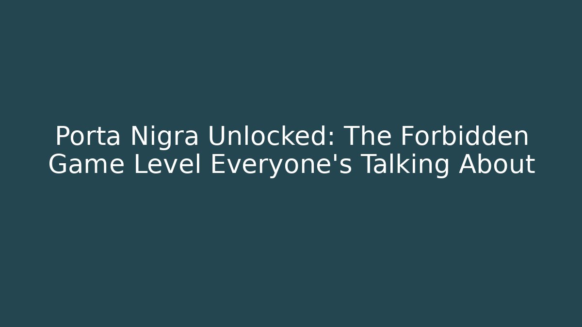 Porta Nigra Unlocked: The Forbidden Game Level Everyone’s Talking About